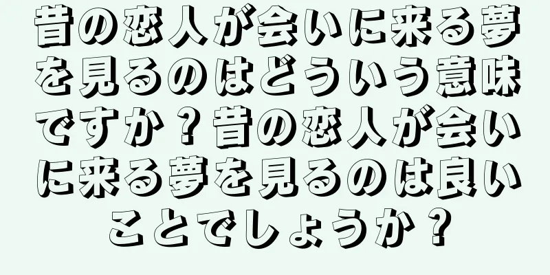 昔の恋人が会いに来る夢を見るのはどういう意味ですか？昔の恋人が会いに来る夢を見るのは良いことでしょうか？