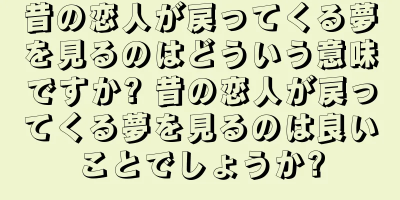 昔の恋人が戻ってくる夢を見るのはどういう意味ですか? 昔の恋人が戻ってくる夢を見るのは良いことでしょうか?