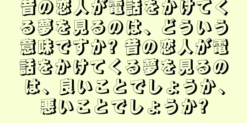 昔の恋人が電話をかけてくる夢を見るのは、どういう意味ですか? 昔の恋人が電話をかけてくる夢を見るのは、良いことでしょうか、悪いことでしょうか?