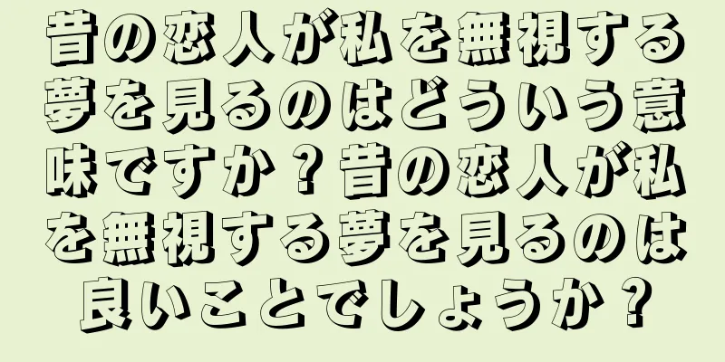 昔の恋人が私を無視する夢を見るのはどういう意味ですか？昔の恋人が私を無視する夢を見るのは良いことでしょうか？