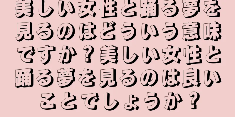 美しい女性と踊る夢を見るのはどういう意味ですか？美しい女性と踊る夢を見るのは良いことでしょうか？