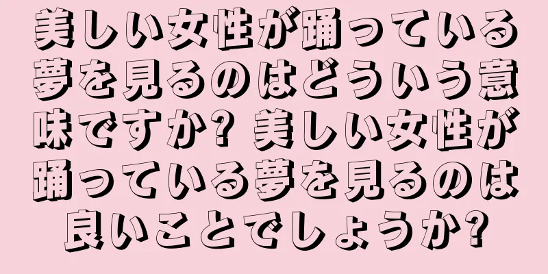 美しい女性が踊っている夢を見るのはどういう意味ですか? 美しい女性が踊っている夢を見るのは良いことでしょうか?