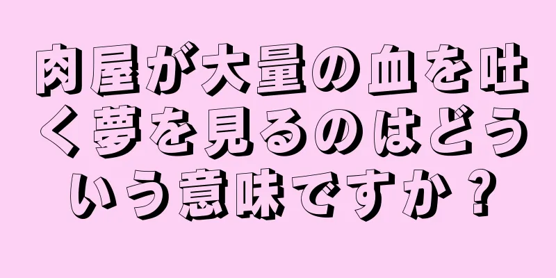 肉屋が大量の血を吐く夢を見るのはどういう意味ですか？