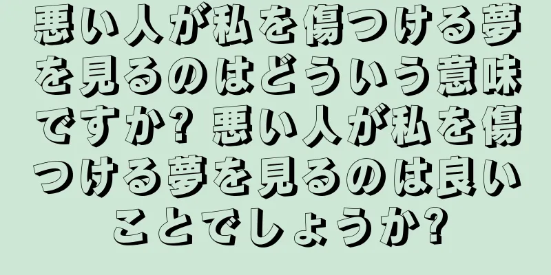 悪い人が私を傷つける夢を見るのはどういう意味ですか? 悪い人が私を傷つける夢を見るのは良いことでしょうか?
