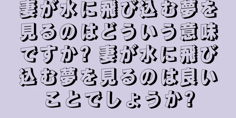 妻が水に飛び込む夢を見るのはどういう意味ですか? 妻が水に飛び込む夢を見るのは良いことでしょうか?