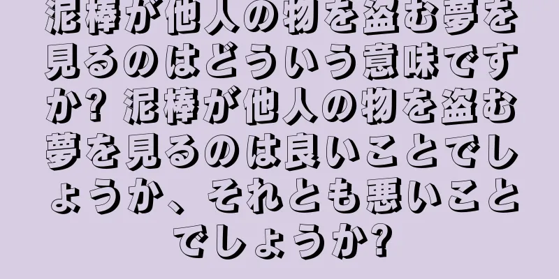 泥棒が他人の物を盗む夢を見るのはどういう意味ですか? 泥棒が他人の物を盗む夢を見るのは良いことでしょうか、それとも悪いことでしょうか?