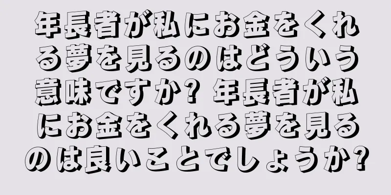 年長者が私にお金をくれる夢を見るのはどういう意味ですか? 年長者が私にお金をくれる夢を見るのは良いことでしょうか?