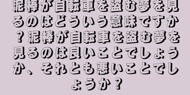 泥棒が自転車を盗む夢を見るのはどういう意味ですか？泥棒が自転車を盗む夢を見るのは良いことでしょうか、それとも悪いことでしょうか？