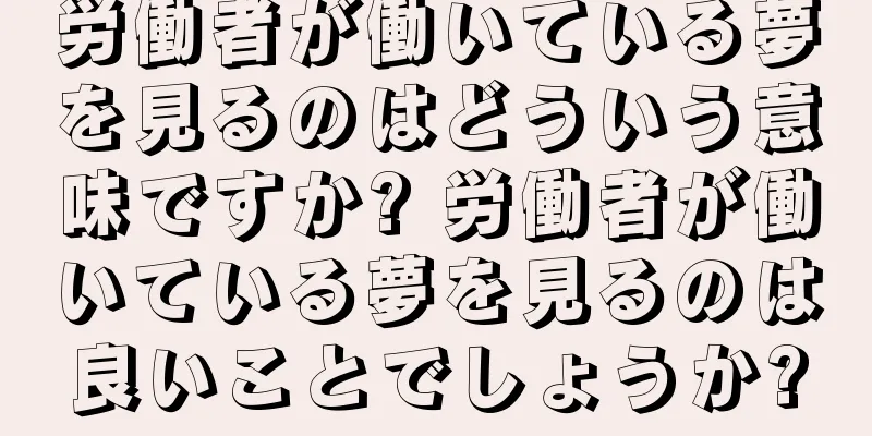 労働者が働いている夢を見るのはどういう意味ですか? 労働者が働いている夢を見るのは良いことでしょうか?