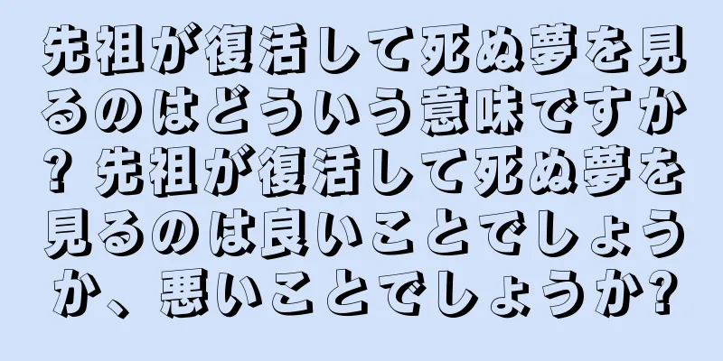 先祖が復活して死ぬ夢を見るのはどういう意味ですか? 先祖が復活して死ぬ夢を見るのは良いことでしょうか、悪いことでしょうか?
