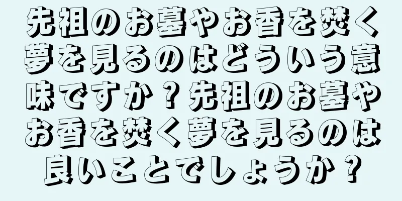 先祖のお墓やお香を焚く夢を見るのはどういう意味ですか？先祖のお墓やお香を焚く夢を見るのは良いことでしょうか？