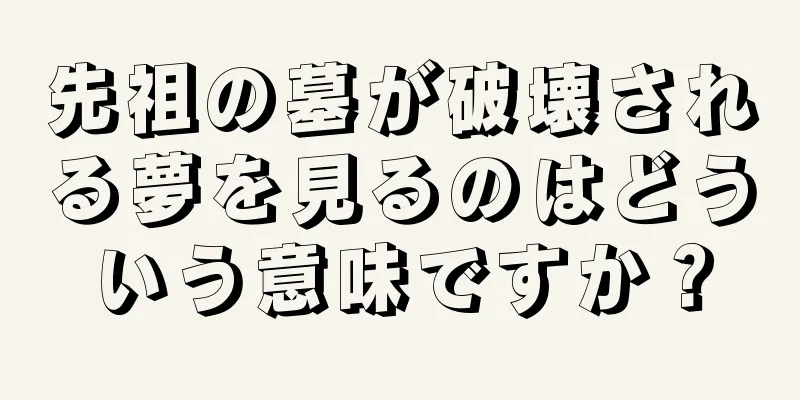 先祖の墓が破壊される夢を見るのはどういう意味ですか？