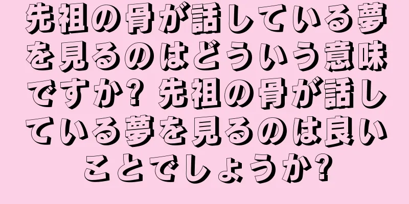 先祖の骨が話している夢を見るのはどういう意味ですか? 先祖の骨が話している夢を見るのは良いことでしょうか?