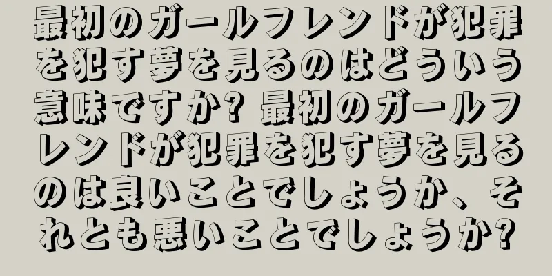 最初のガールフレンドが犯罪を犯す夢を見るのはどういう意味ですか? 最初のガールフレンドが犯罪を犯す夢を見るのは良いことでしょうか、それとも悪いことでしょうか?