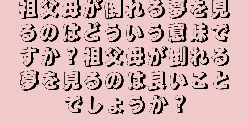 祖父母が倒れる夢を見るのはどういう意味ですか？祖父母が倒れる夢を見るのは良いことでしょうか？