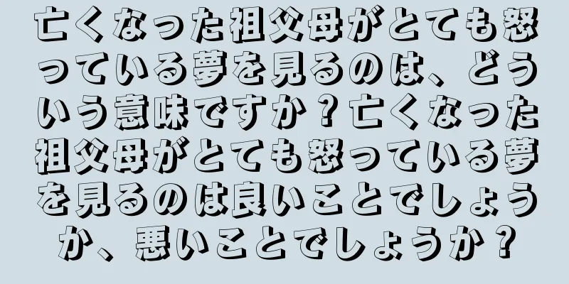 亡くなった祖父母がとても怒っている夢を見るのは、どういう意味ですか？亡くなった祖父母がとても怒っている夢を見るのは良いことでしょうか、悪いことでしょうか？