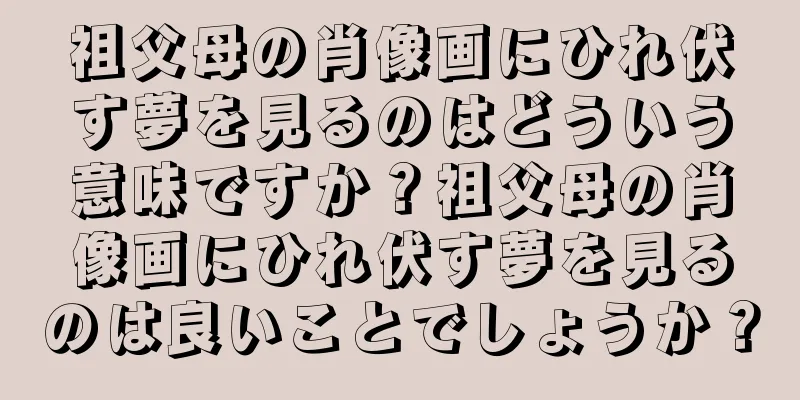 祖父母の肖像画にひれ伏す夢を見るのはどういう意味ですか？祖父母の肖像画にひれ伏す夢を見るのは良いことでしょうか？