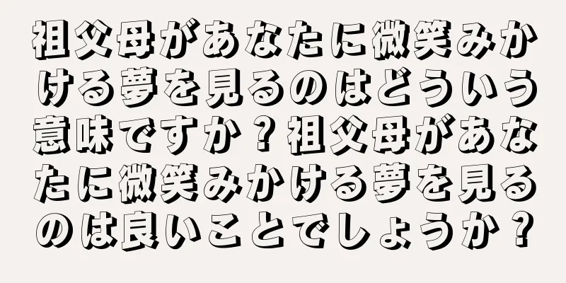 祖父母があなたに微笑みかける夢を見るのはどういう意味ですか？祖父母があなたに微笑みかける夢を見るのは良いことでしょうか？