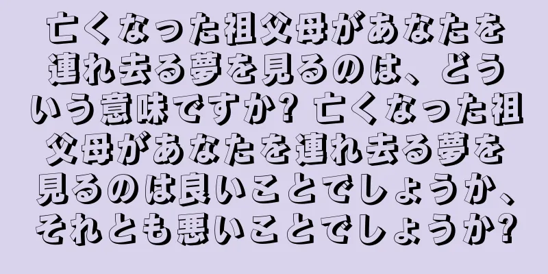 亡くなった祖父母があなたを連れ去る夢を見るのは、どういう意味ですか? 亡くなった祖父母があなたを連れ去る夢を見るのは良いことでしょうか、それとも悪いことでしょうか?