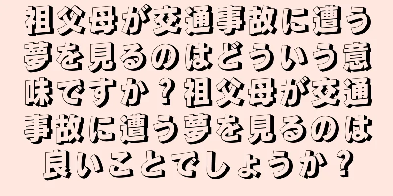 祖父母が交通事故に遭う夢を見るのはどういう意味ですか？祖父母が交通事故に遭う夢を見るのは良いことでしょうか？