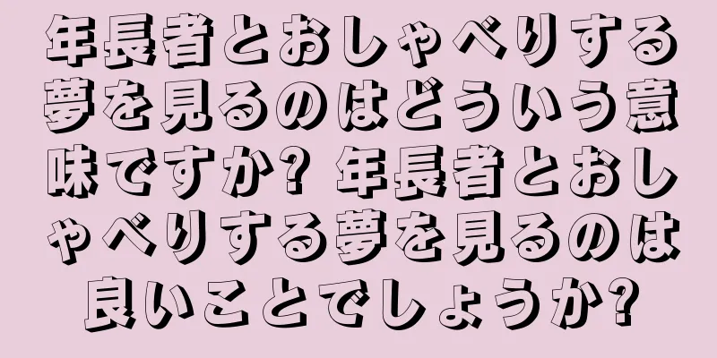 年長者とおしゃべりする夢を見るのはどういう意味ですか? 年長者とおしゃべりする夢を見るのは良いことでしょうか?