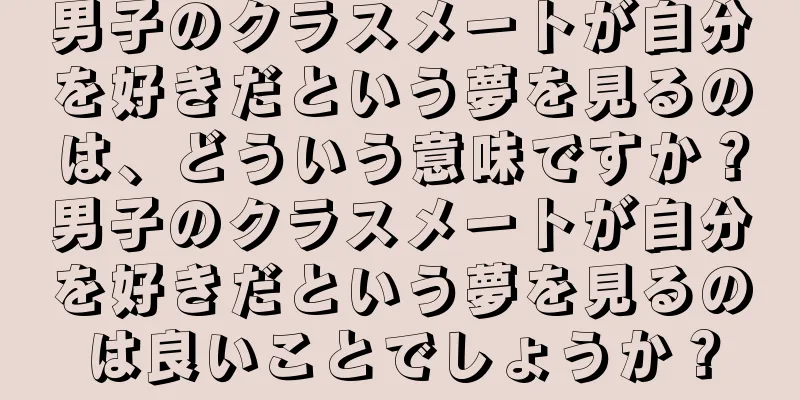 男子のクラスメートが自分を好きだという夢を見るのは、どういう意味ですか？男子のクラスメートが自分を好きだという夢を見るのは良いことでしょうか？