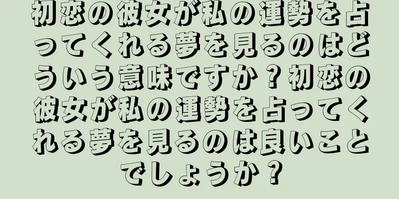 初恋の彼女が私の運勢を占ってくれる夢を見るのはどういう意味ですか？初恋の彼女が私の運勢を占ってくれる夢を見るのは良いことでしょうか？