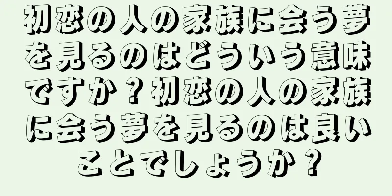 初恋の人の家族に会う夢を見るのはどういう意味ですか？初恋の人の家族に会う夢を見るのは良いことでしょうか？
