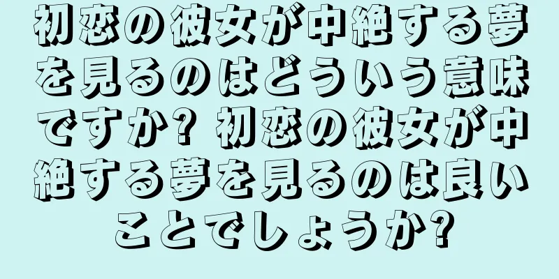 初恋の彼女が中絶する夢を見るのはどういう意味ですか? 初恋の彼女が中絶する夢を見るのは良いことでしょうか?