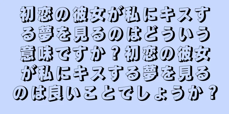 初恋の彼女が私にキスする夢を見るのはどういう意味ですか？初恋の彼女が私にキスする夢を見るのは良いことでしょうか？
