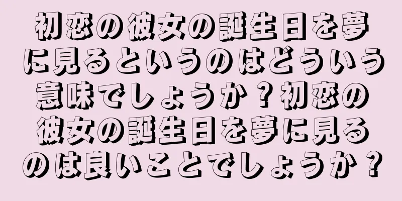 初恋の彼女の誕生日を夢に見るというのはどういう意味でしょうか？初恋の彼女の誕生日を夢に見るのは良いことでしょうか？