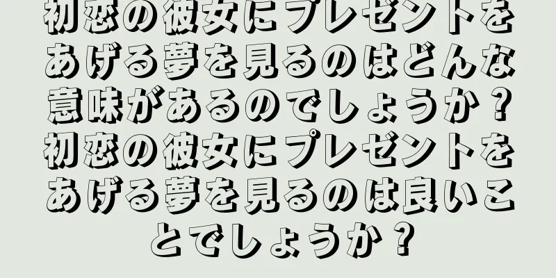 初恋の彼女にプレゼントをあげる夢を見るのはどんな意味があるのでしょうか？初恋の彼女にプレゼントをあげる夢を見るのは良いことでしょうか？