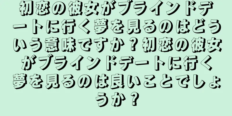 初恋の彼女がブラインドデートに行く夢を見るのはどういう意味ですか？初恋の彼女がブラインドデートに行く夢を見るのは良いことでしょうか？