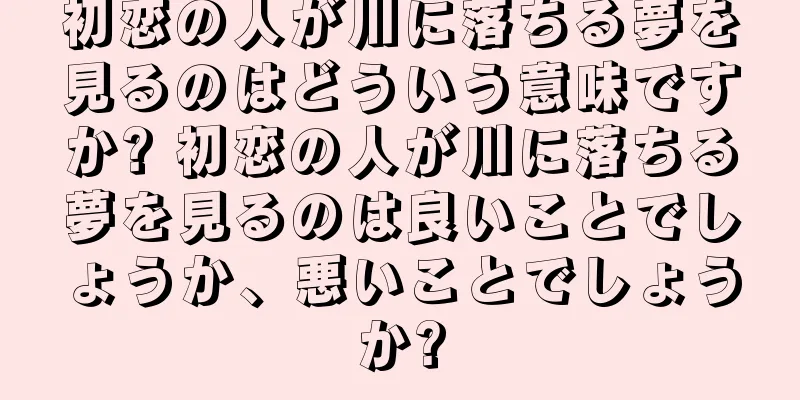 初恋の人が川に落ちる夢を見るのはどういう意味ですか? 初恋の人が川に落ちる夢を見るのは良いことでしょうか、悪いことでしょうか?