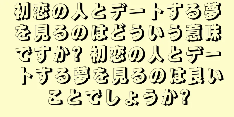 初恋の人とデートする夢を見るのはどういう意味ですか? 初恋の人とデートする夢を見るのは良いことでしょうか?