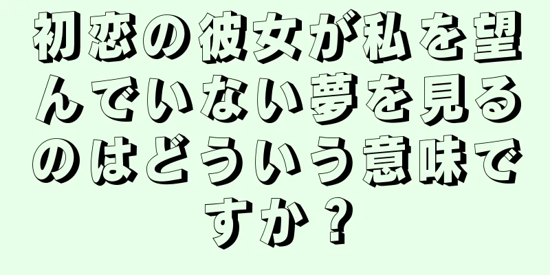 初恋の彼女が私を望んでいない夢を見るのはどういう意味ですか？