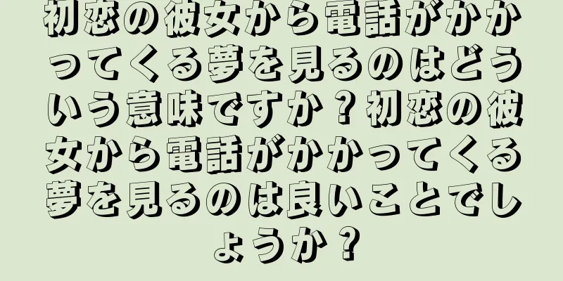 初恋の彼女から電話がかかってくる夢を見るのはどういう意味ですか？初恋の彼女から電話がかかってくる夢を見るのは良いことでしょうか？
