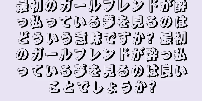 最初のガールフレンドが酔っ払っている夢を見るのはどういう意味ですか? 最初のガールフレンドが酔っ払っている夢を見るのは良いことでしょうか?