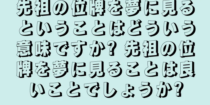 先祖の位牌を夢に見るということはどういう意味ですか? 先祖の位牌を夢に見ることは良いことでしょうか?