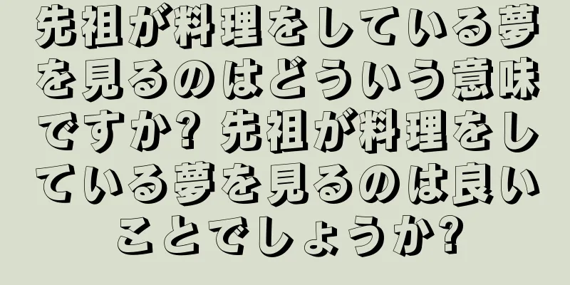 先祖が料理をしている夢を見るのはどういう意味ですか? 先祖が料理をしている夢を見るのは良いことでしょうか?