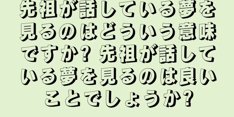 先祖が話している夢を見るのはどういう意味ですか? 先祖が話している夢を見るのは良いことでしょうか?