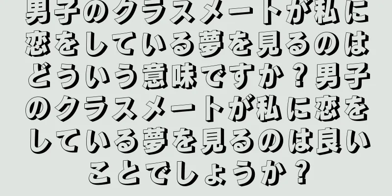 男子のクラスメートが私に恋をしている夢を見るのはどういう意味ですか？男子のクラスメートが私に恋をしている夢を見るのは良いことでしょうか？