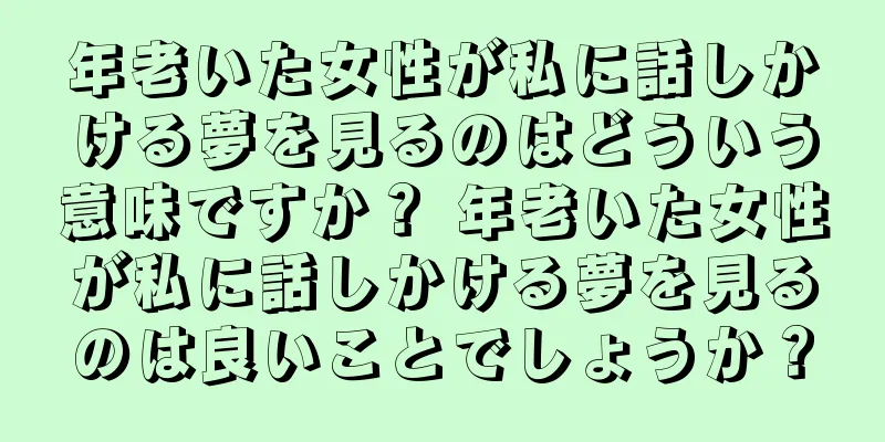 年老いた女性が私に話しかける夢を見るのはどういう意味ですか？ 年老いた女性が私に話しかける夢を見るのは良いことでしょうか？