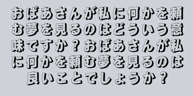 おばあさんが私に何かを頼む夢を見るのはどういう意味ですか？おばあさんが私に何かを頼む夢を見るのは良いことでしょうか？