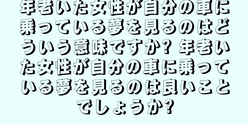 年老いた女性が自分の車に乗っている夢を見るのはどういう意味ですか? 年老いた女性が自分の車に乗っている夢を見るのは良いことでしょうか?