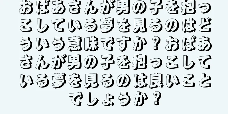 おばあさんが男の子を抱っこしている夢を見るのはどういう意味ですか？おばあさんが男の子を抱っこしている夢を見るのは良いことでしょうか？