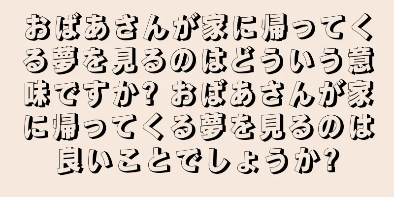 おばあさんが家に帰ってくる夢を見るのはどういう意味ですか? おばあさんが家に帰ってくる夢を見るのは良いことでしょうか?