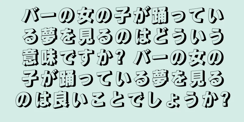 バーの女の子が踊っている夢を見るのはどういう意味ですか? バーの女の子が踊っている夢を見るのは良いことでしょうか?