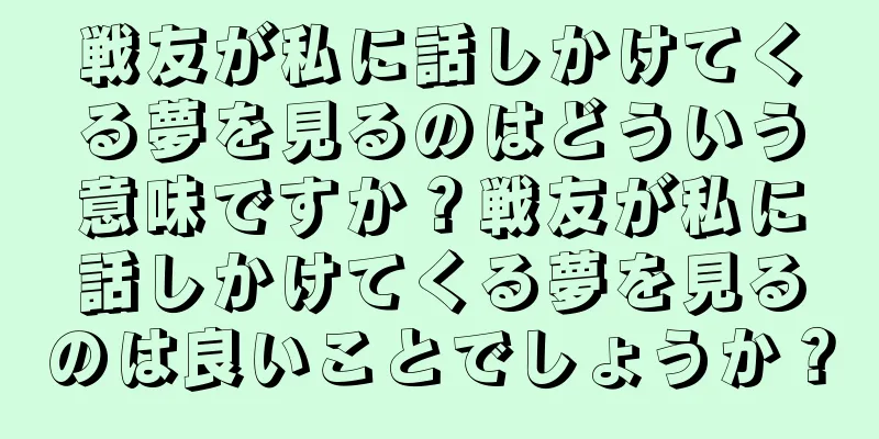 戦友が私に話しかけてくる夢を見るのはどういう意味ですか？戦友が私に話しかけてくる夢を見るのは良いことでしょうか？