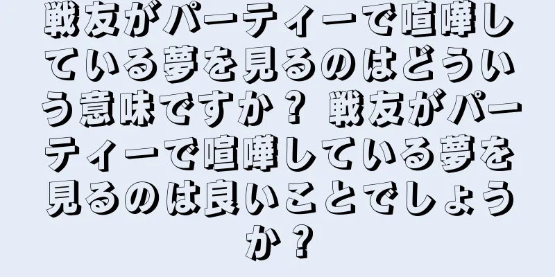戦友がパーティーで喧嘩している夢を見るのはどういう意味ですか？ 戦友がパーティーで喧嘩している夢を見るのは良いことでしょうか？